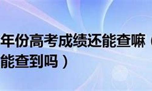 多年前高考查成绩,几年前的高考成绩还能不能查