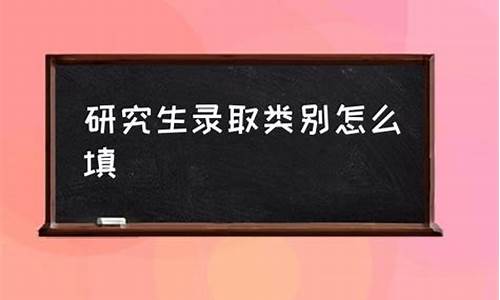 录取类别怎么填写研究生学历_研究生的录取类别分为哪两种