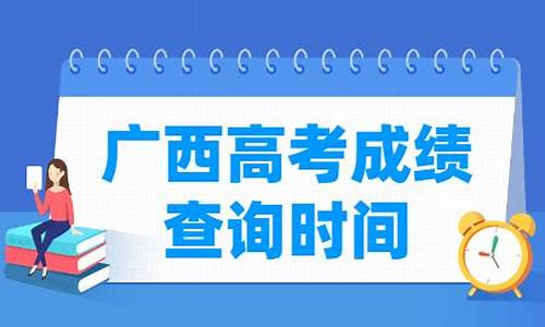 广西什么时候高考成绩,广西什么时候高考成绩公布